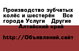 Производство зубчатых колёс и шестерён. - Все города Услуги » Другие   . Алтайский край